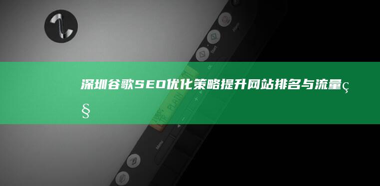 深圳谷歌SEO优化策略：提升网站排名与流量秘籍